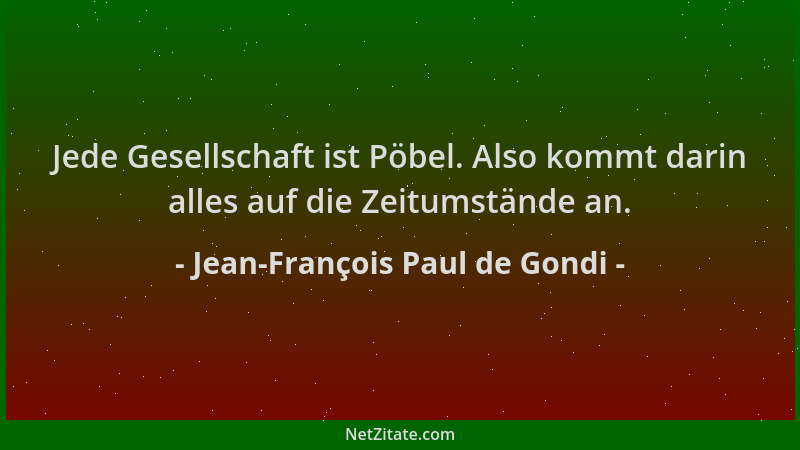 Jean-François Paul de Gondi - Jede Gesellschaft ist Pöbel. Also kommt darin alles auf die Zeitumstände an....