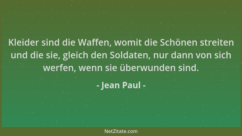 Jean Paul - Kleider sind die Waffen, womit die Schönen streiten und die sie, gleich den Soldaten, nur dann von sich werfen,...
