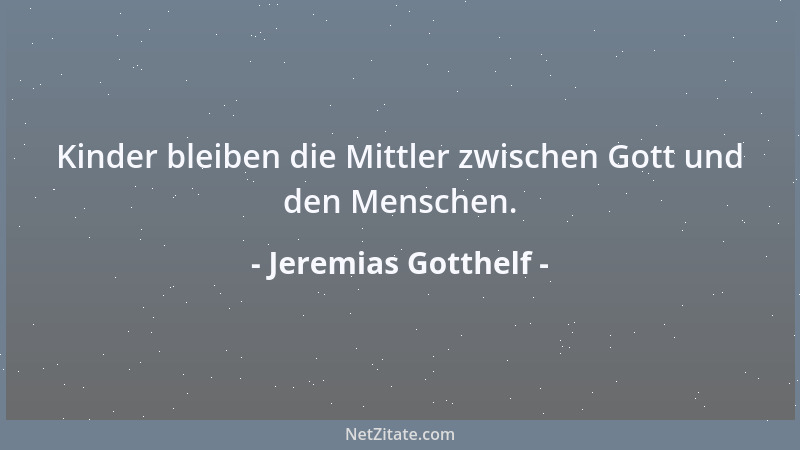 Jeremias Gotthelf - Kinder bleiben die Mittler zwischen Gott und den Menschen....