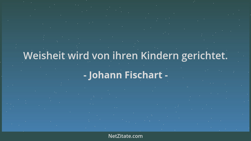 Johann Fischart - Weisheit wird von ihren Kindern gerichtet....