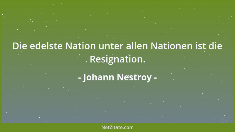 Johann Nestroy - Die edelste Nation unter allen Nationen ist die Resignation....