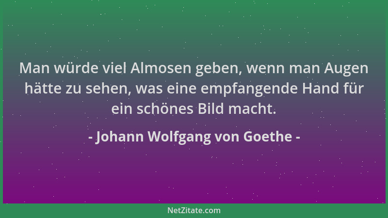 Johann Wolfgang von Goethe - Man würde viel Almosen geben, wenn man Augen hätte zu sehen, was eine empfangende Hand für ein...