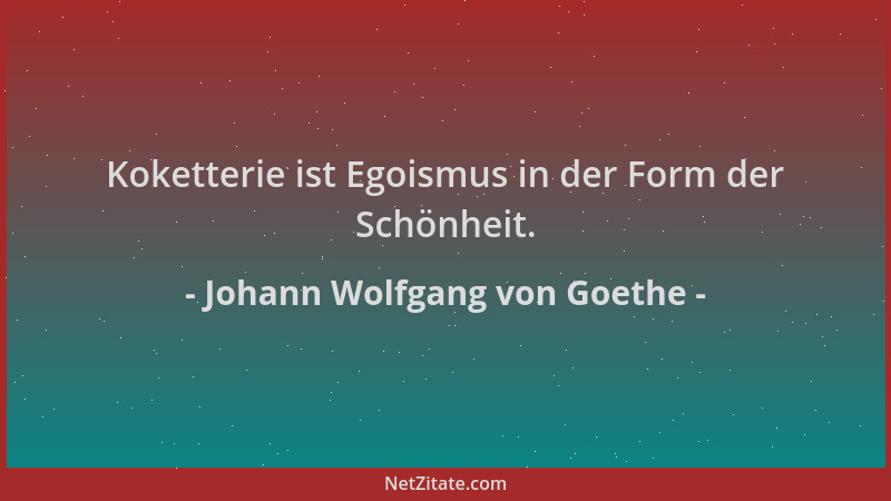 Johann Wolfgang von Goethe - Koketterie ist Egoismus in der Form der Schönheit....