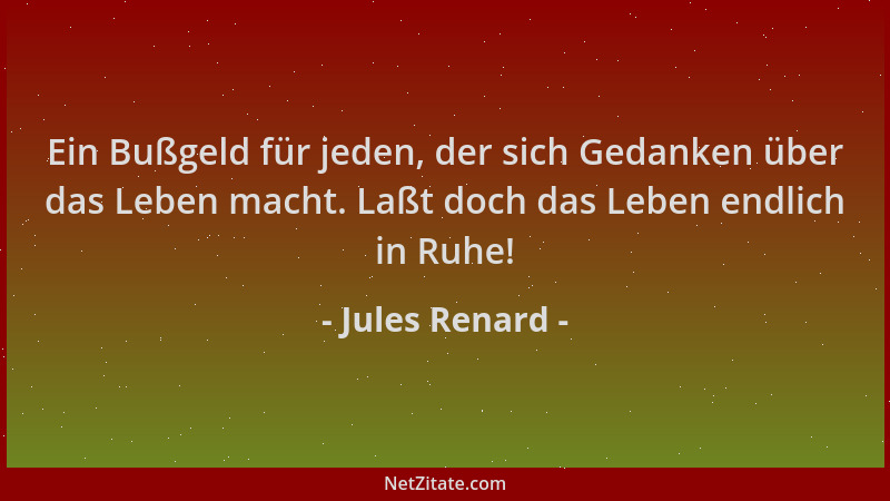 Jules Renard - Ein Bußgeld für jeden, der sich Gedanken über das Leben macht. Laßt doch das Leben endlich in Ruhe!...