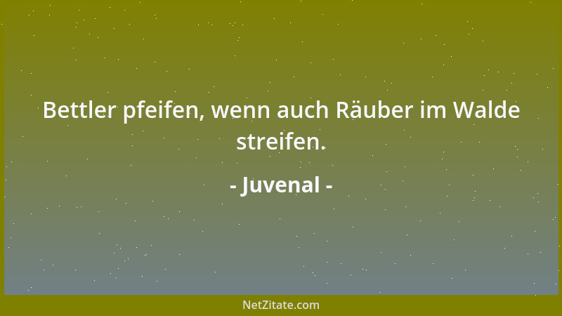 Juvenal - Bettler pfeifen, wenn auch Räuber im Walde streifen....