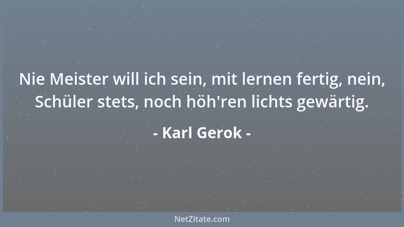 Karl Gerok - Nie Meister will ich sein, mit lernen fertig, nein, Schüler stets, noch höh 'ren lichts gewärtig....