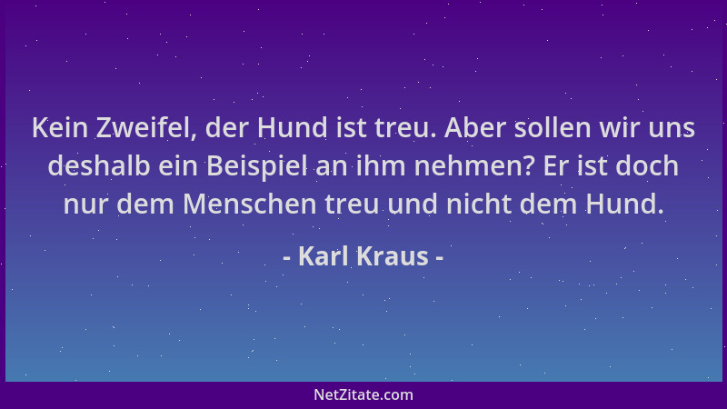 Karl Kraus - Kein Zweifel, der Hund ist treu. Aber sollen wir uns deshalb ein Beispiel an ihm nehmen? Er ist doch nur dem M...