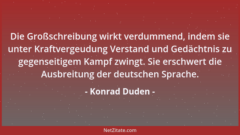 Konrad Duden - Die Großschreibung wirkt verdummend, indem sie unter Kraftvergeudung Verstand und Gedächtnis zu gegenseitige...