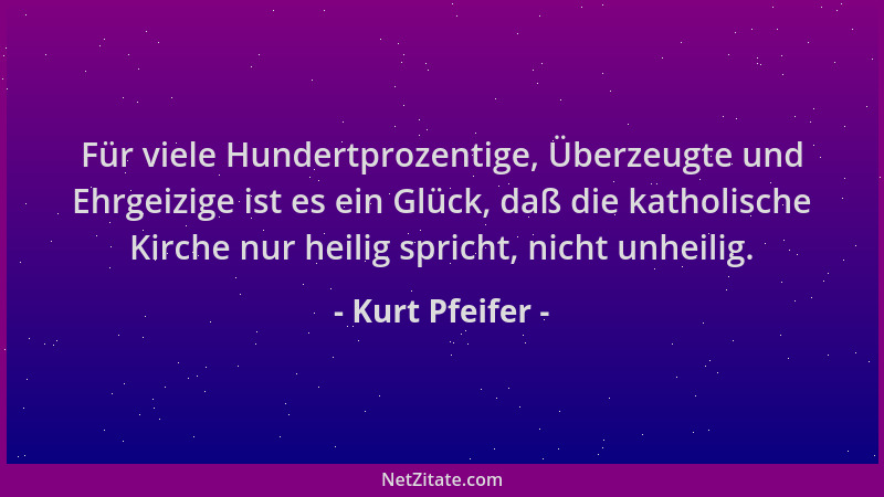 Kurt Pfeifer - Für viele Hundertprozentige, Überzeugte und Ehrgeizige ist es ein Glück, daß die katholische Kirche nur heil...
