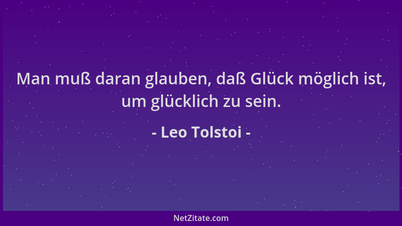 Leo Tolstoi - Man muß daran glauben, daß Glück möglich ist, um glücklich zu sein....