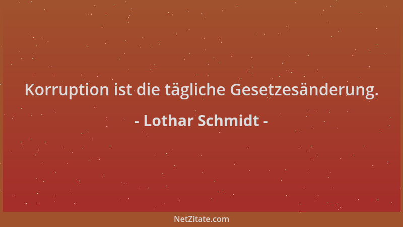 Lothar Schmidt - Korruption ist die tägliche Gesetzesänderung....
