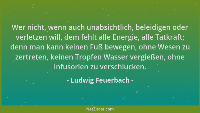 Ludwig Feuerbach - Wer nicht, wenn auch unabsichtlich, beleidigen oder verletzen will, dem fehlt alle Energie, alle Tatkraf...