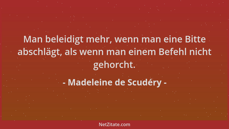 Madeleine de Scudéry - Man beleidigt mehr, wenn man eine Bitte abschlägt, als wenn man einem Befehl nicht gehorcht....