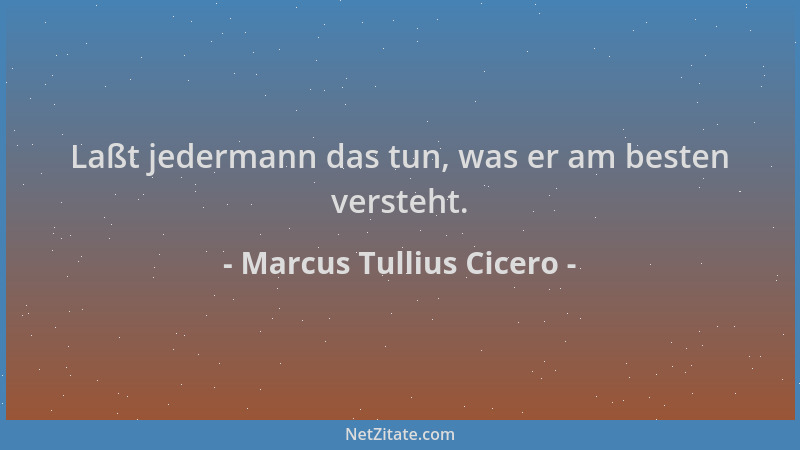 Marcus Tullius Cicero - Laßt jedermann das tun, was er am besten versteht....