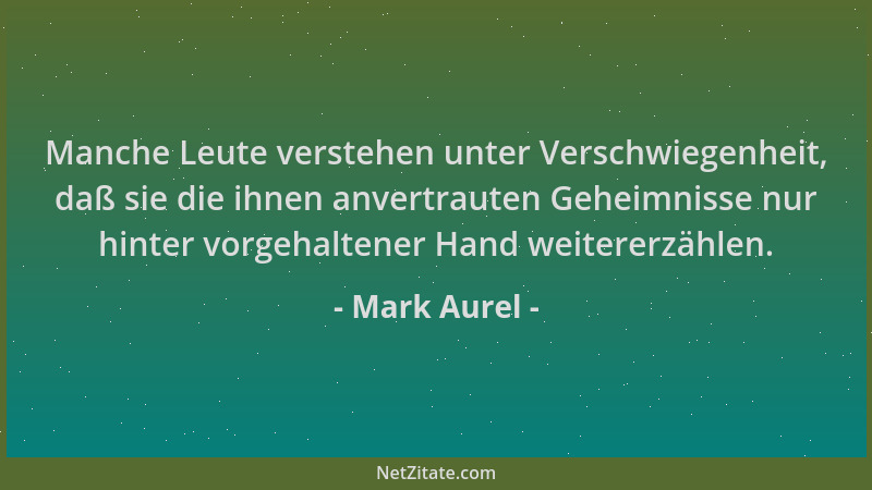 Mark Aurel - Manche Leute verstehen unter Verschwiegenheit, daß sie die ihnen anvertrauten Geheimnisse nur hinter vorgehalt...