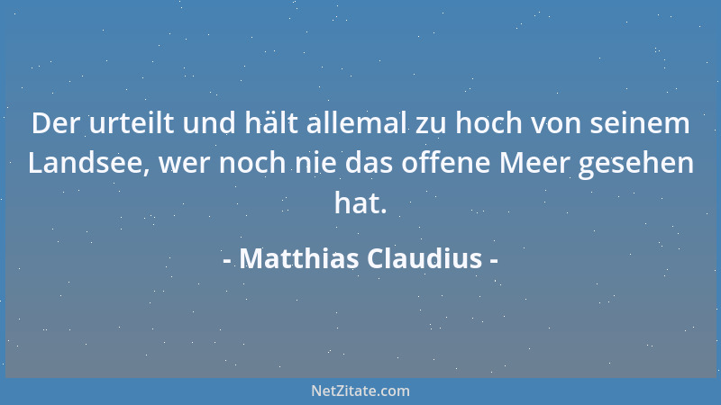 Matthias Claudius - Der urteilt und hält allemal zu hoch von seinem Landsee, wer noch nie das offene Meer gesehen hat....