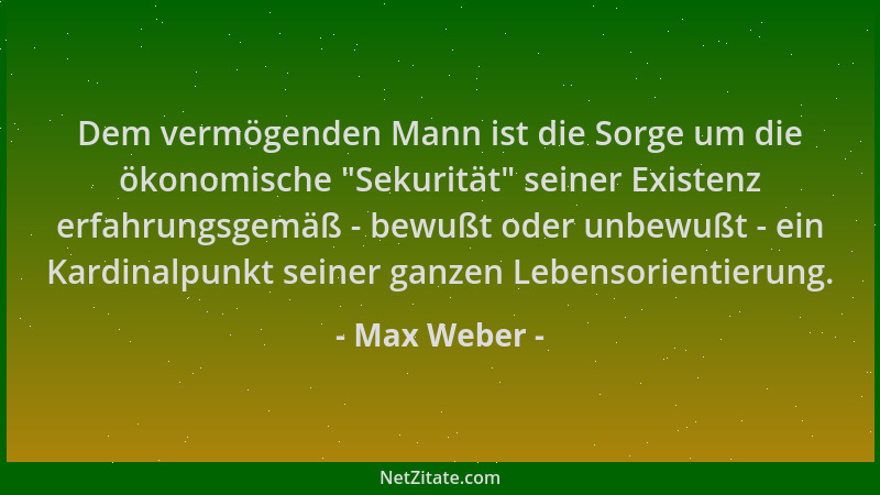 Max Weber - Dem vermögenden Mann ist die Sorge um die ökonomische  "Sekurität " seiner Existenz erfahrungsgemäß - bewußt oder...