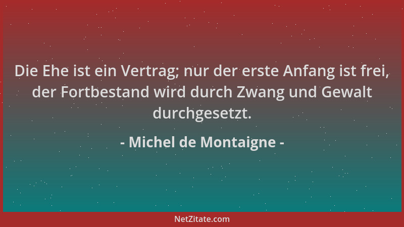 Michel de Montaigne - Die Ehe ist ein Vertrag; nur der erste Anfang ist frei, der Fortbestand wird durch Zwang und Gewalt d...