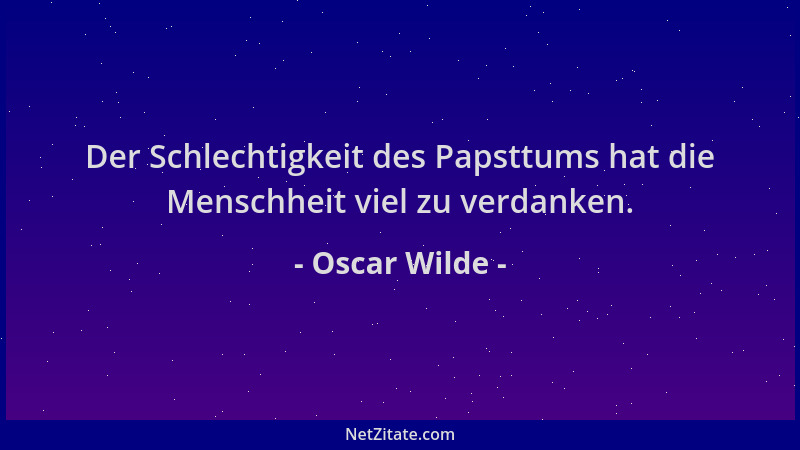 Oscar Wilde - Der Schlechtigkeit des Papsttums hat die Menschheit viel zu verdanken....