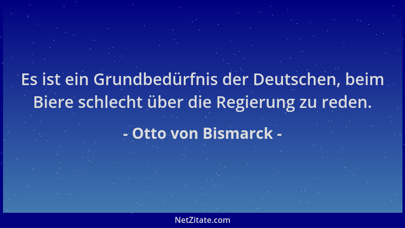 Otto von Bismarck - Es ist ein Grundbedürfnis der Deutschen, beim Biere schlecht über die Regierung zu reden....