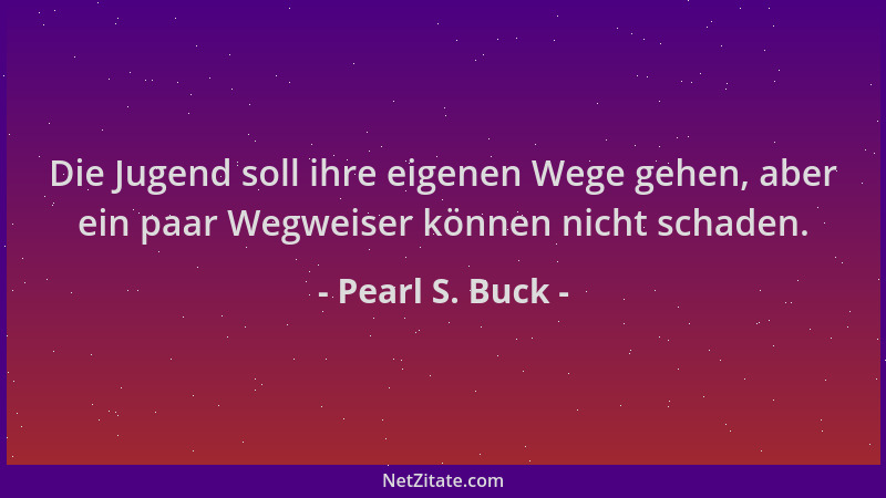 Pearl S. Buck - Die Jugend soll ihre eigenen Wege gehen, aber ein paar Wegweiser können nicht schaden....