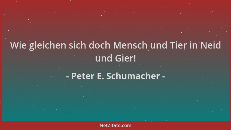 Peter E. Schumacher - Wie gleichen sich doch Mensch und Tier in Neid und Gier!...