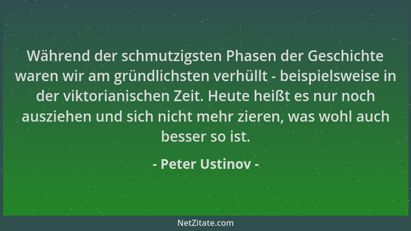 Peter Ustinov - Während der schmutzigsten Phasen der Geschichte waren wir am gründlichsten verhüllt - beispielsweise in der...