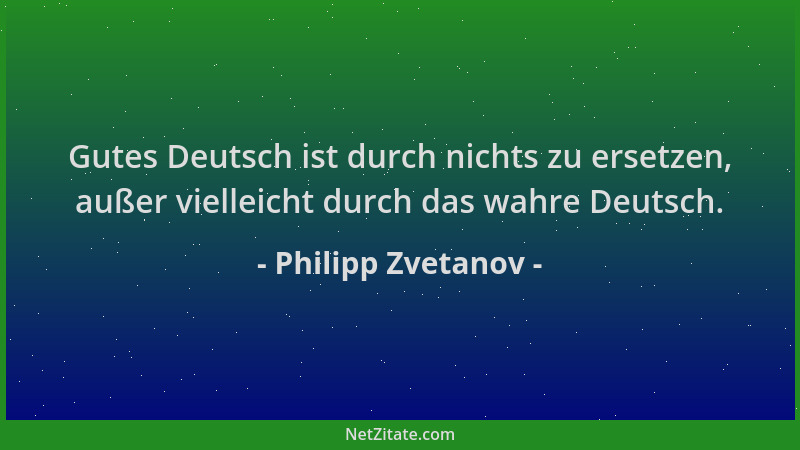 Philipp Zvetanov - Gutes Deutsch ist durch nichts zu ersetzen, außer vielleicht durch das wahre Deutsch....