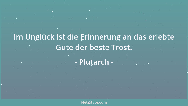 Plutarch - Im Unglück ist die Erinnerung an das erlebte Gute der beste Trost....