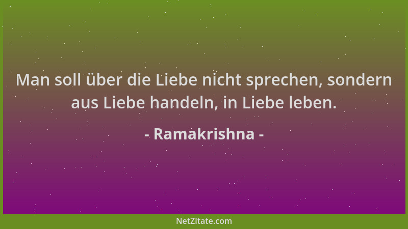 Ramakrishna - Man soll über die Liebe nicht sprechen, sondern aus Liebe handeln, in Liebe leben....