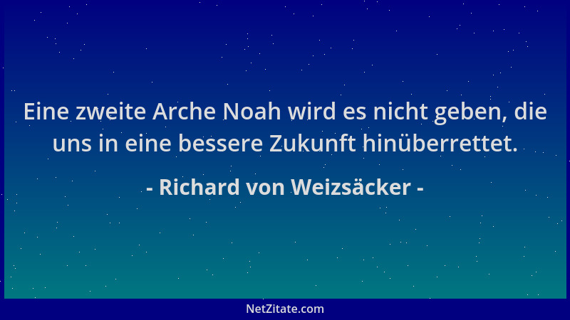 Richard von Weizsäcker - Eine zweite Arche Noah wird es nicht geben, die uns in eine bessere Zukunft hinüberrettet....