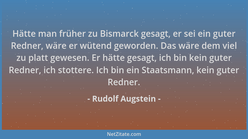 Rudolf Augstein - Hätte man früher zu Bismarck gesagt, er sei ein guter Redner, wäre er wütend geworden. Das wäre dem viel...