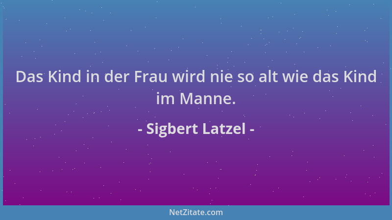 Sigbert Latzel - Das Kind in der Frau wird nie so alt wie das Kind im Manne....