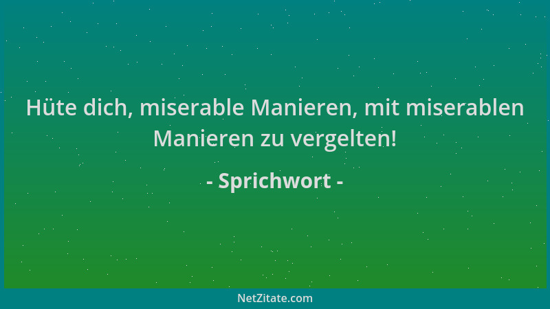Sprichwort - Hüte dich, miserable Manieren, mit miserablen Manieren zu vergelten!...