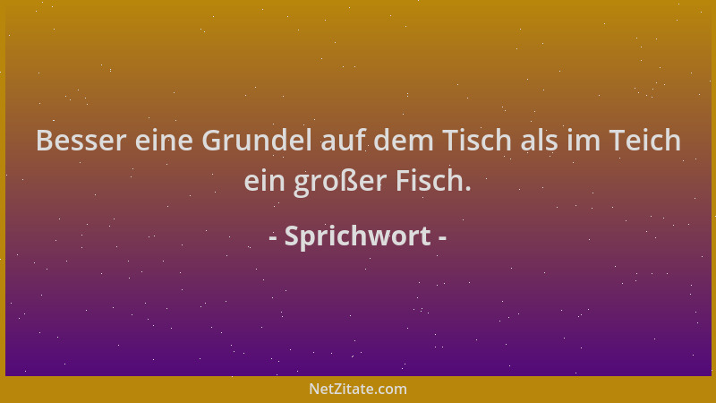 Sprichwort - Besser eine Grundel auf dem Tisch als im Teich ein großer Fisch....