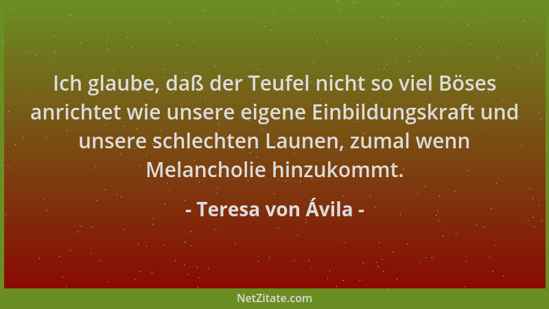 Teresa von Ávila - Ich glaube, daß der Teufel nicht so viel Böses anrichtet wie unsere eigene Einbildungskraft und unsere s...