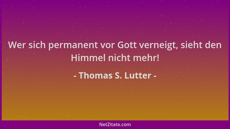 Thomas S. Lutter - Wer sich permanent vor Gott verneigt, sieht den Himmel nicht mehr!...