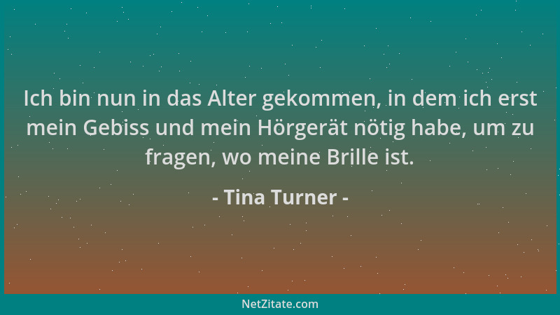Tina Turner - Ich bin nun in das Alter gekommen, in dem ich erst mein Gebiss und mein Hörgerät nötig habe, um zu fragen, wo...