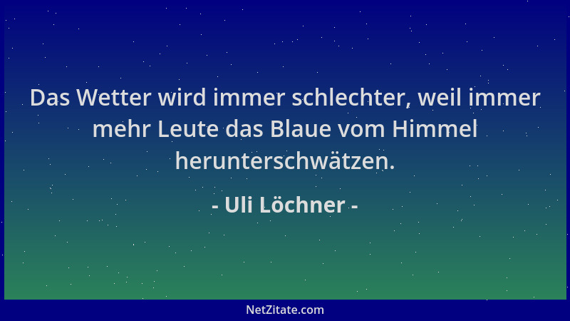 Uli Löchner - Das Wetter wird immer schlechter, weil immer mehr Leute das Blaue vom Himmel herunterschwätzen....