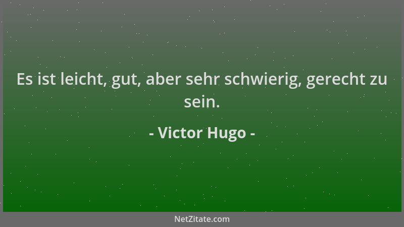 Victor Hugo - Es ist leicht, gut, aber sehr schwierig, gerecht zu sein....