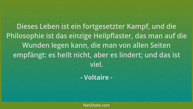 Voltaire - Dieses Leben ist ein fortgesetzter Kampf, und die Philosophie ist das einzige Heilpflaster, das man auf die Wund...