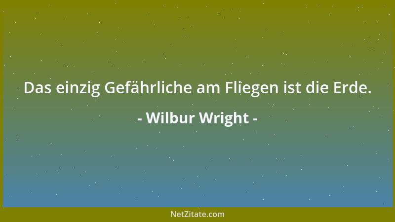 Wilbur Wright - Das einzig Gefährliche am Fliegen ist die Erde....