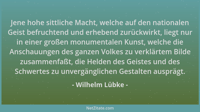 Wilhelm Lübke - Jene hohe sittliche Macht, welche auf den nationalen Geist befruchtend und erhebend zurückwirkt, liegt nur...