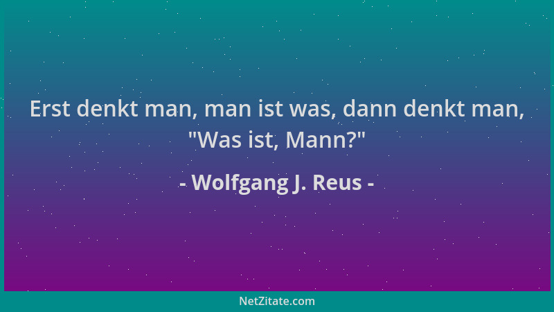 Wolfgang J. Reus - Erst denkt man, man ist was, dann denkt man,  "Was ist, Mann? "...