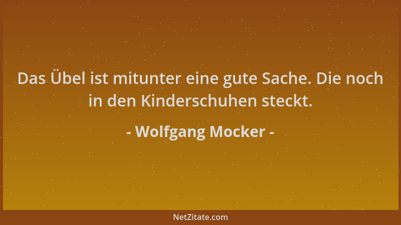 Wolfgang Mocker - Das Übel ist mitunter eine gute Sache. Die noch in den Kinderschuhen steckt....