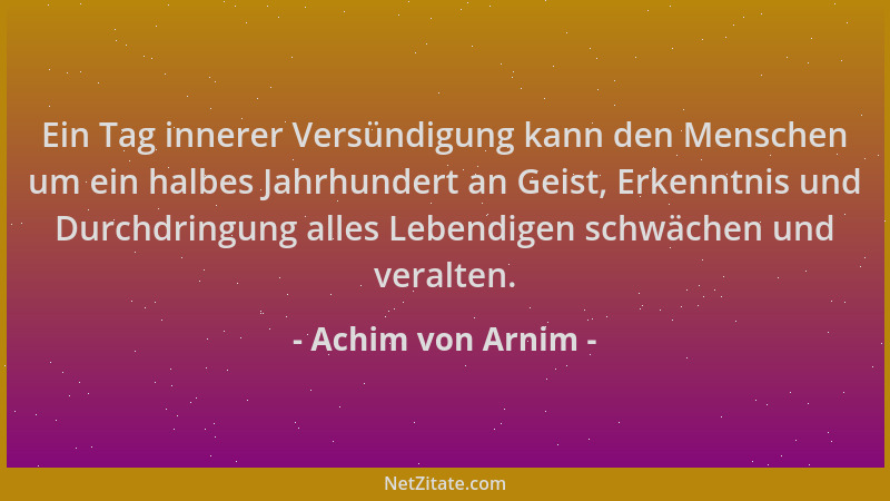 Achim von Arnim - Ein Tag innerer Versündigung kann den Menschen um ein halbes Jahrhundert an Geist, Erkenntnis und Durchdr...
