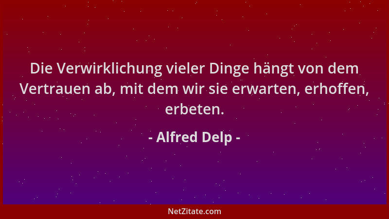 Alfred Delp - Die Verwirklichung vieler Dinge hängt von dem Vertrauen ab, mit dem wir sie erwarten, erhoffen, erbeten....