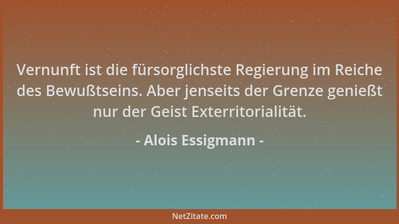Alois Essigmann - Vernunft ist die fürsorglichste Regierung im Reiche des Bewußtseins. Aber jenseits der Grenze genießt nur...