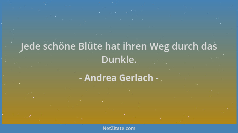 Andrea Gerlach - Jede schöne Blüte hat ihren Weg durch das Dunkle....