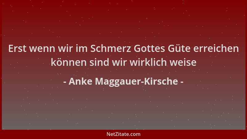 Anke Maggauer-Kirsche - Erst wenn wir im Schmerz Gottes Güte erreichen können sind wir wirklich weise...